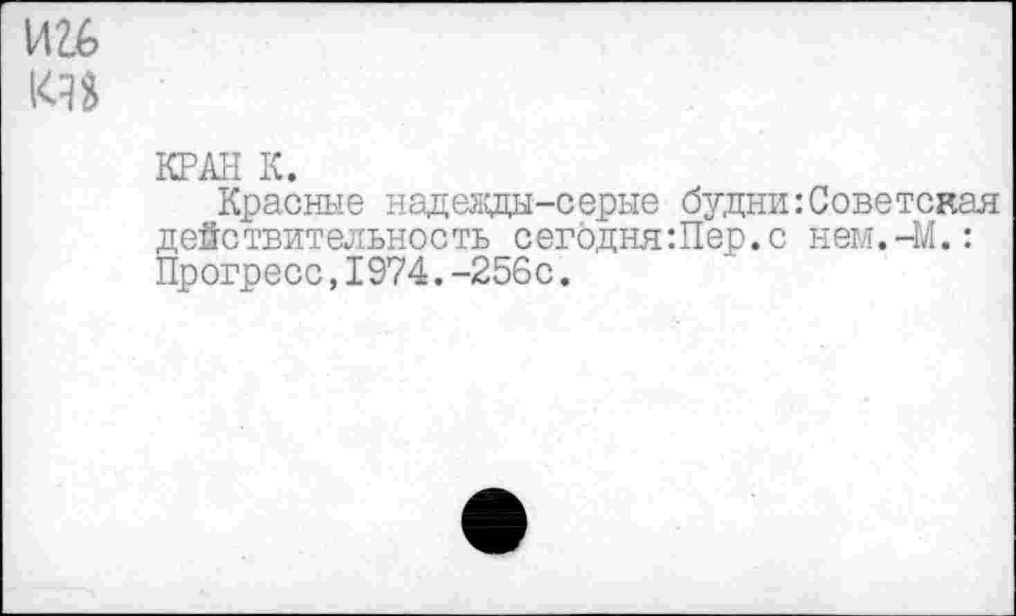 ﻿игб
КРАН К.
Красные надевды-серые будни:Советская действительность сегодня:Пер.с нем.-М.: Прогресс,1974.-256с.